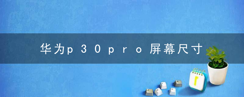 华为p30pro屏幕尺寸 华为p30pro屏幕尺寸是多大